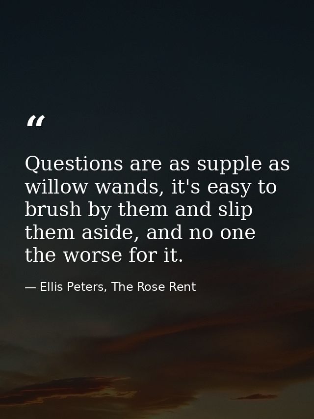 Questions are as supple as willow wands, it's easy to brush by them and slip them aside, and no one the worse for it. — Ellis Peters, The Rose Rent