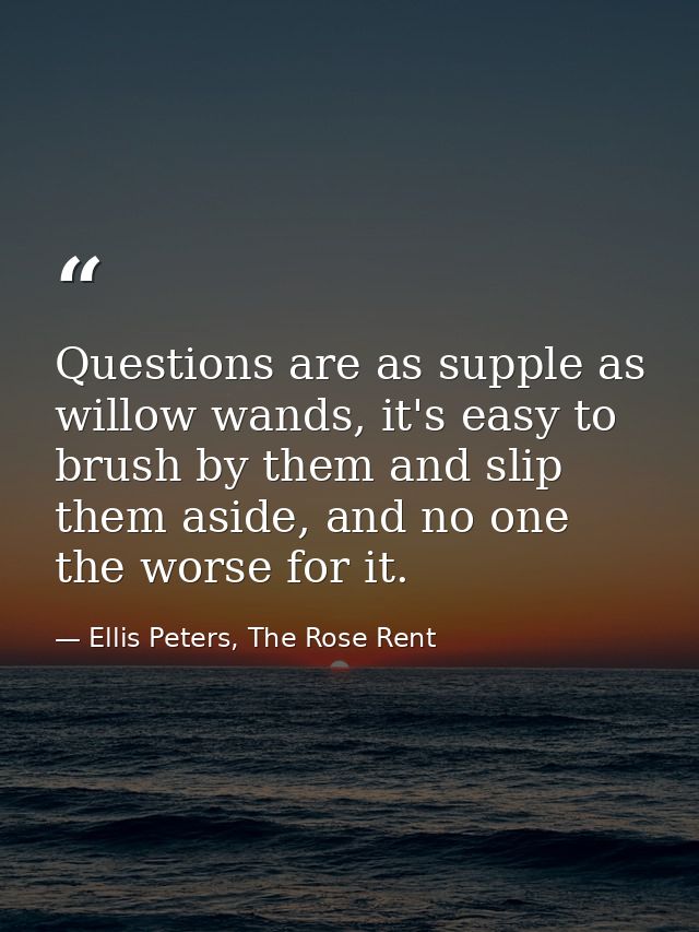 Questions are as supple as willow wands, it's easy to brush by them and slip them aside, and no one the worse for it. — Ellis Peters, The Rose Rent