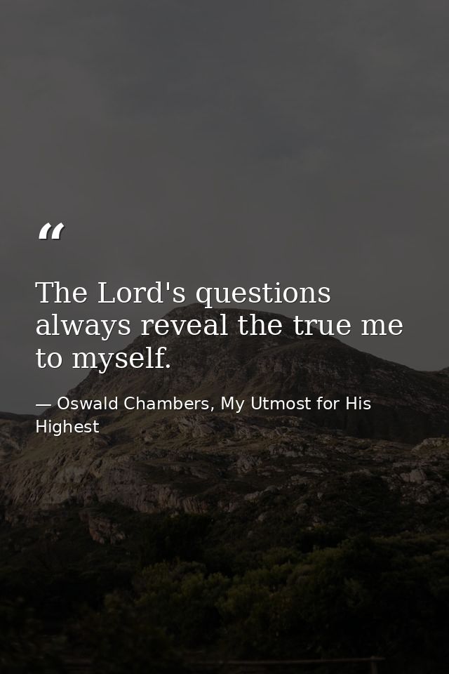 The Lord's questions always reveal the true me to myself. — Oswald Chambers, My Utmost for His Highest