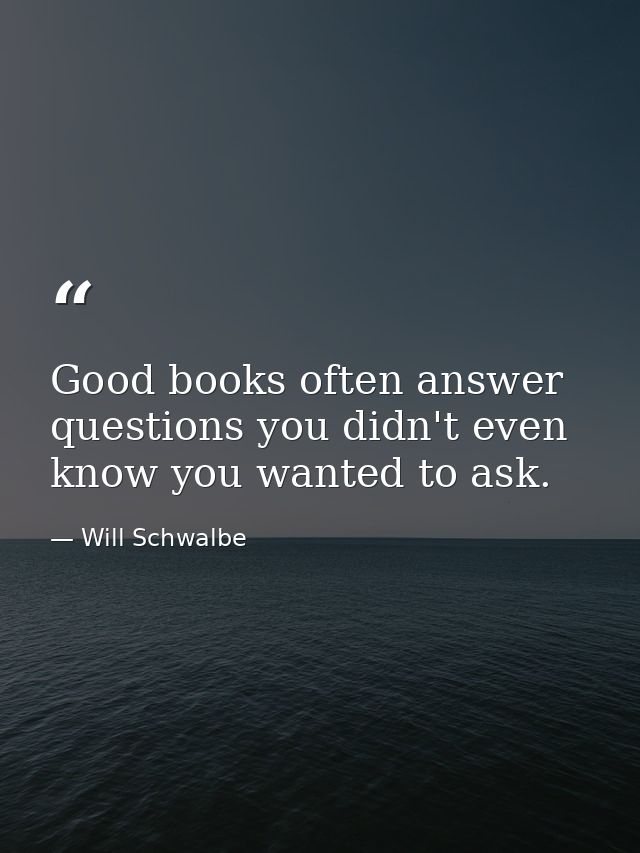 Good books often answer questions you didn't even know you wanted to ask. — Will Schwalbe