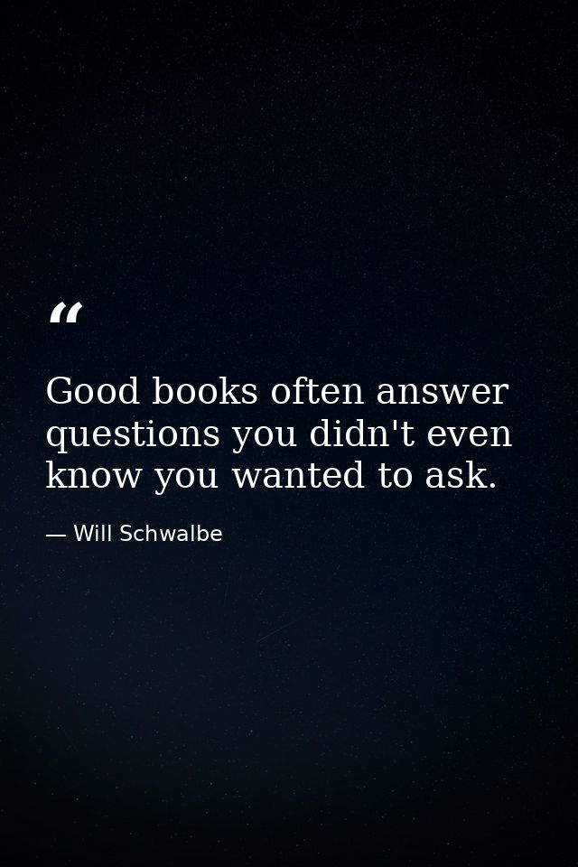 Good books often answer questions you didn't even know you wanted to ask. — Will Schwalbe