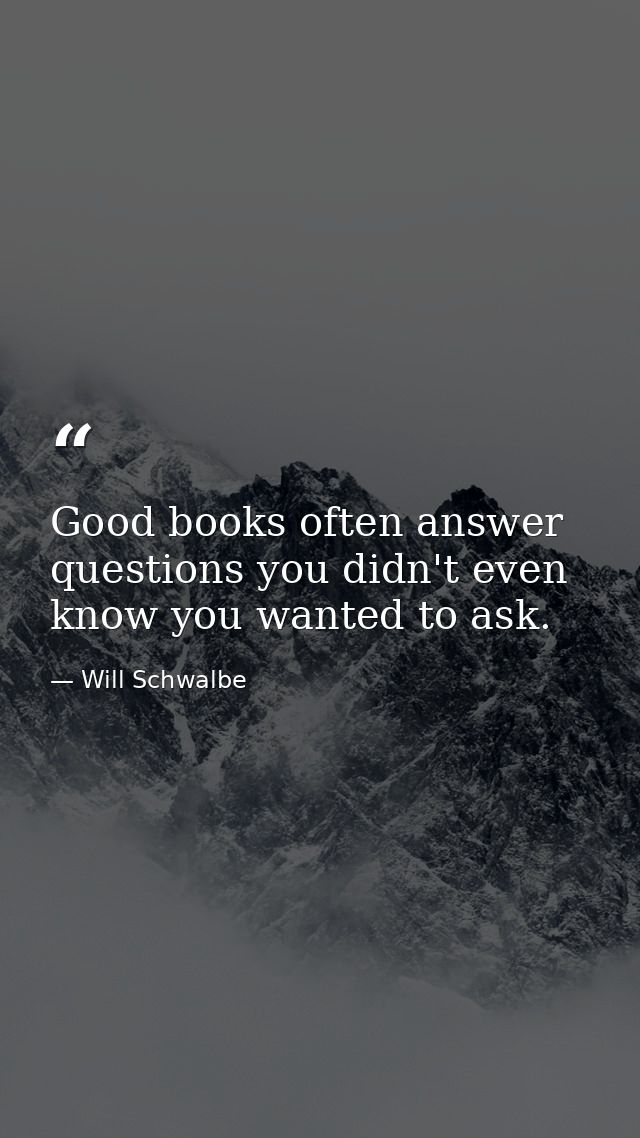 Good books often answer questions you didn't even know you wanted to ask. — Will Schwalbe