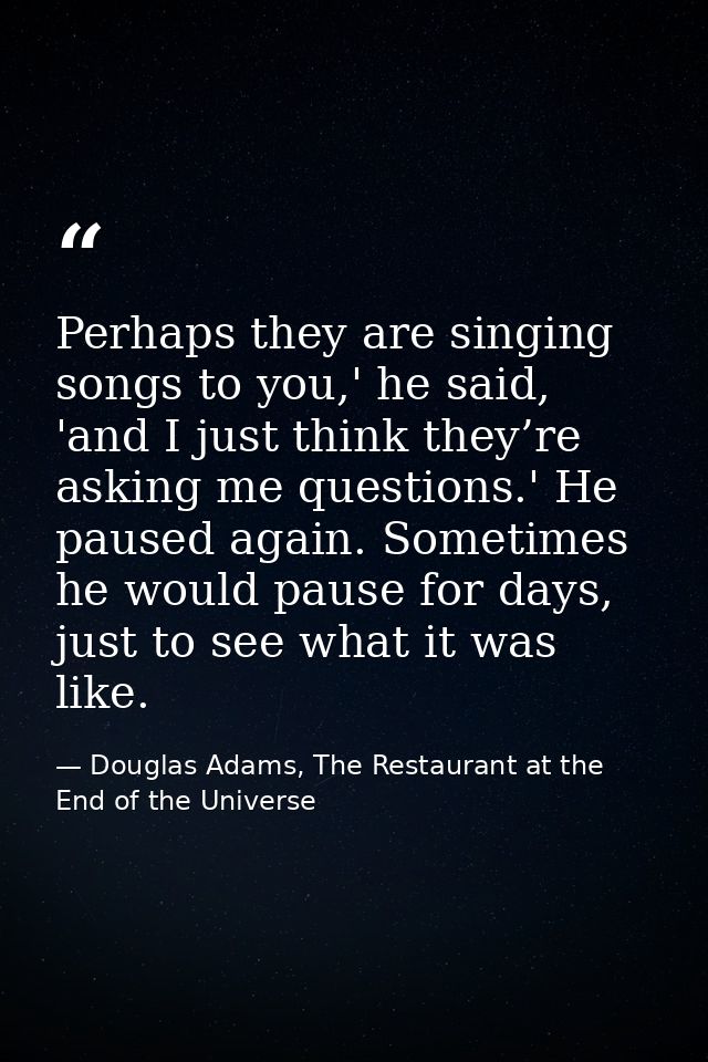 Perhaps they are singing songs to you,' he said, 'and I just think they’re asking me questions.' He paused again. Someti — Douglas Adams, The Restaurant at the End of the Universe
