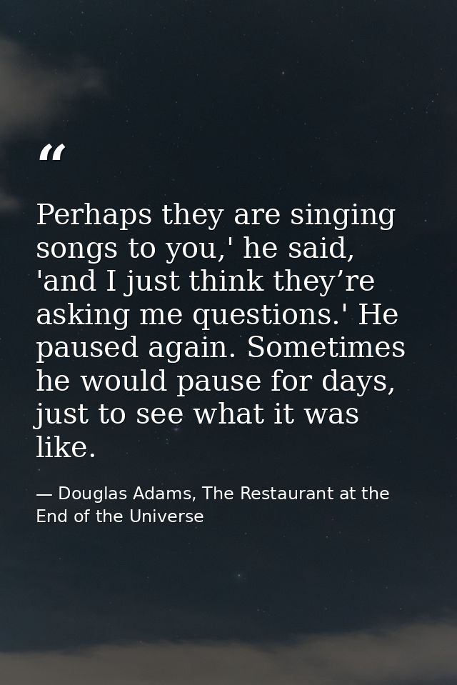Perhaps they are singing songs to you,' he said, 'and I just think they’re asking me questions.' He paused again. Someti — Douglas Adams, The Restaurant at the End of the Universe