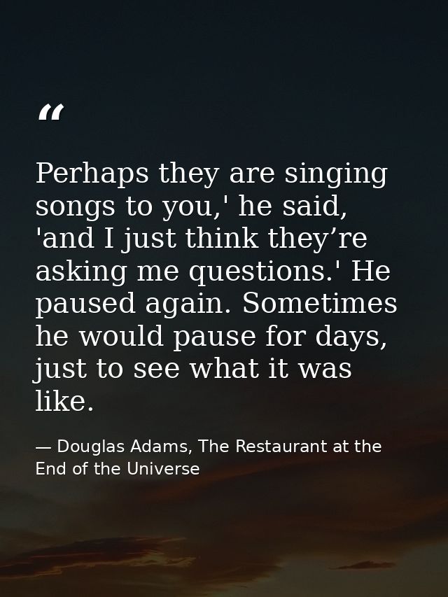 Perhaps they are singing songs to you,' he said, 'and I just think they’re asking me questions.' He paused again. Someti — Douglas Adams, The Restaurant at the End of the Universe