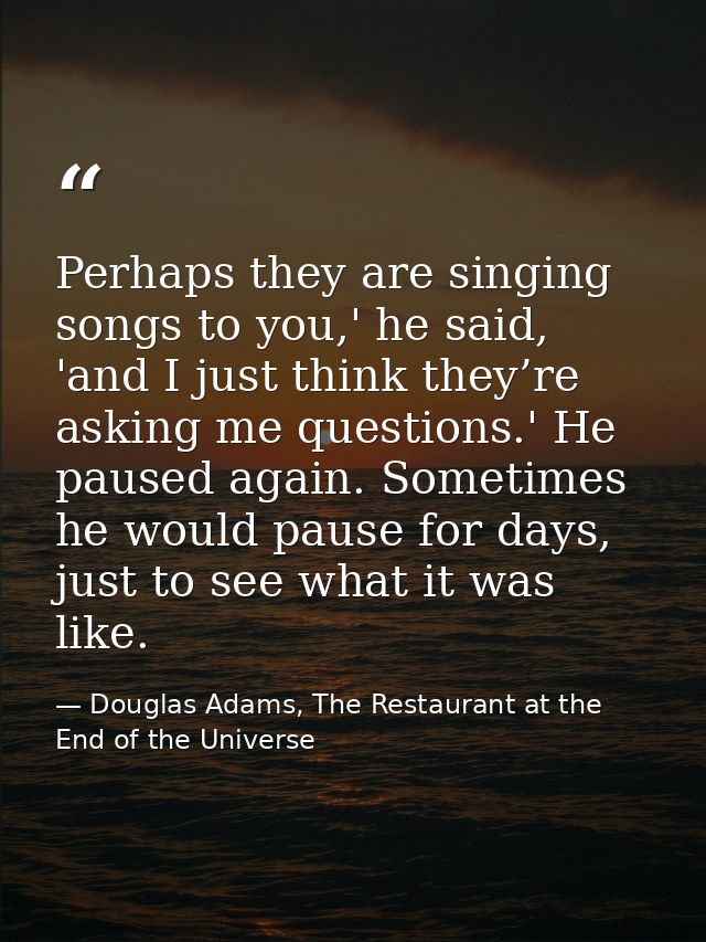 Perhaps they are singing songs to you,' he said, 'and I just think they’re asking me questions.' He paused again. Someti — Douglas Adams, The Restaurant at the End of the Universe