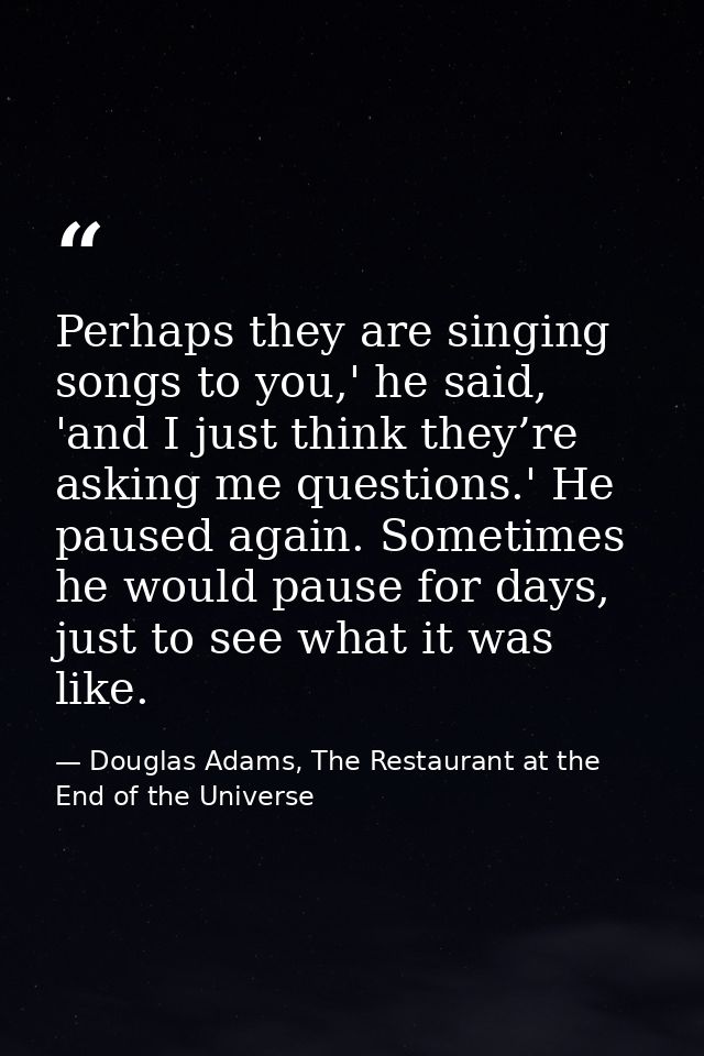 Perhaps they are singing songs to you,' he said, 'and I just think they’re asking me questions.' He paused again. Someti — Douglas Adams, The Restaurant at the End of the Universe