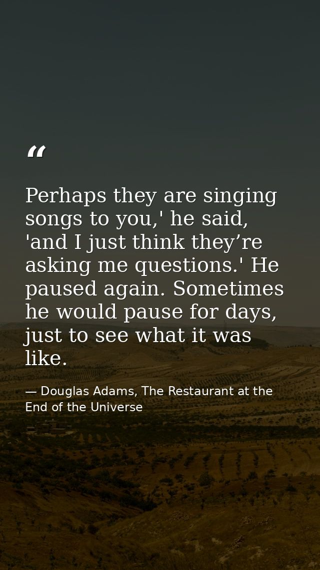 Perhaps they are singing songs to you,' he said, 'and I just think they’re asking me questions.' He paused again. Someti — Douglas Adams, The Restaurant at the End of the Universe