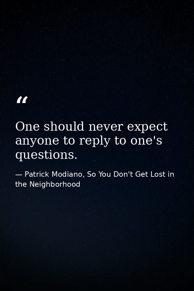 One should never expect anyone to reply to one's questions. — Patrick Modiano, So You Don't Get Lost in the Neighborhood