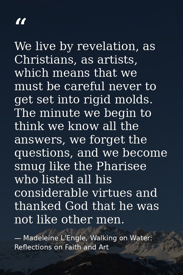 We live by revelation, as Christians, as artists, which means that we must be careful never to get set into rigid molds. — Madeleine L'Engle, Walking on Water: Reflections on Faith and Art