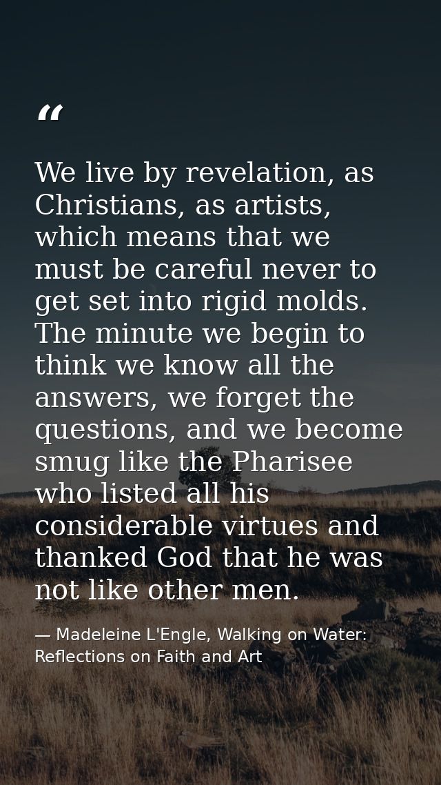 We live by revelation, as Christians, as artists, which means that we must be careful never to get set into rigid molds. — Madeleine L'Engle, Walking on Water: Reflections on Faith and Art