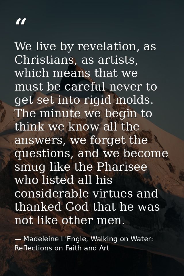 We live by revelation, as Christians, as artists, which means that we must be careful never to get set into rigid molds. — Madeleine L'Engle, Walking on Water: Reflections on Faith and Art
