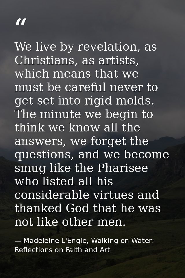 We live by revelation, as Christians, as artists, which means that we must be careful never to get set into rigid molds. — Madeleine L'Engle, Walking on Water: Reflections on Faith and Art