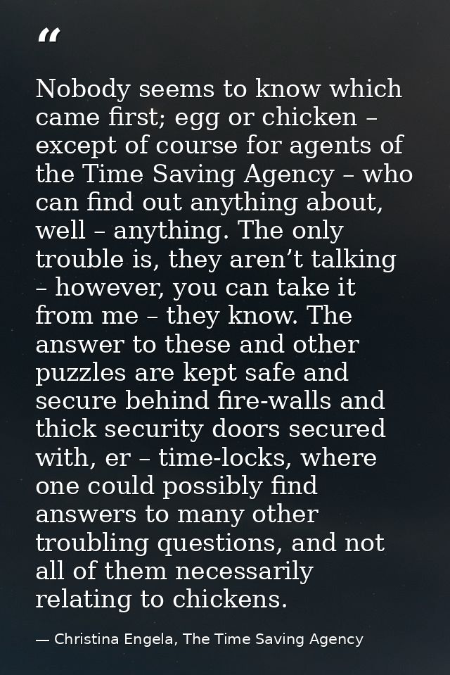 Nobody seems to know which came first; egg or chicken – except of course for agents of the Time Saving Agency – who can  — Christina Engela, The Time Saving Agency