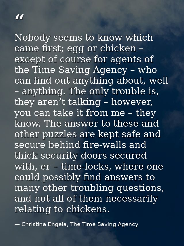 Nobody seems to know which came first; egg or chicken – except of course for agents of the Time Saving Agency – who can  — Christina Engela, The Time Saving Agency