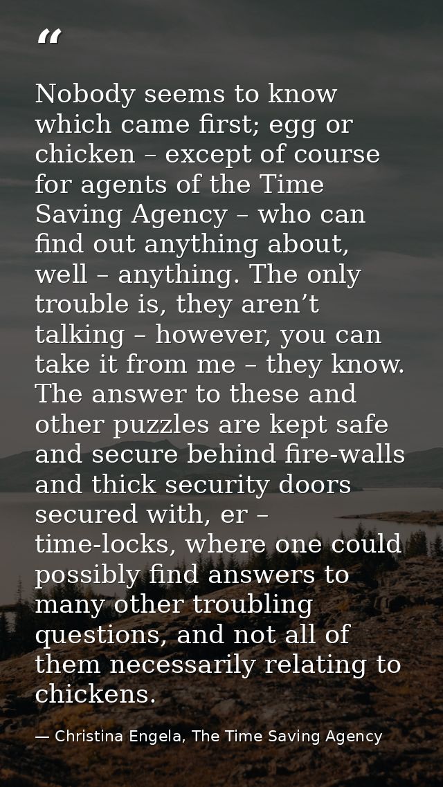 Nobody seems to know which came first; egg or chicken – except of course for agents of the Time Saving Agency – who can  — Christina Engela, The Time Saving Agency