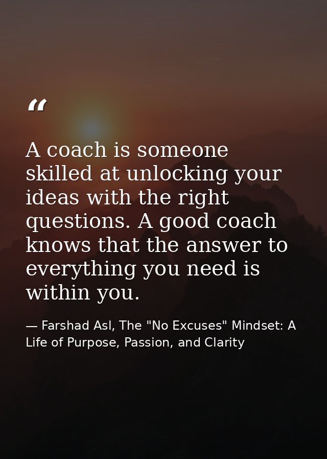 A coach is someone skilled at unlocking your ideas with the right questions. A good coach knows that the answer to every — Farshad Asl, The "No Excuses" Mindset: A Life of Purpose, Passion, and Clarity
