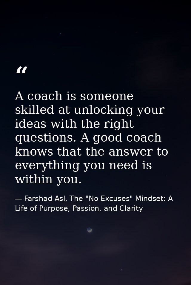 A coach is someone skilled at unlocking your ideas with the right questions. A good coach knows that the answer to every — Farshad Asl, The "No Excuses" Mindset: A Life of Purpose, Passion, and Clarity
