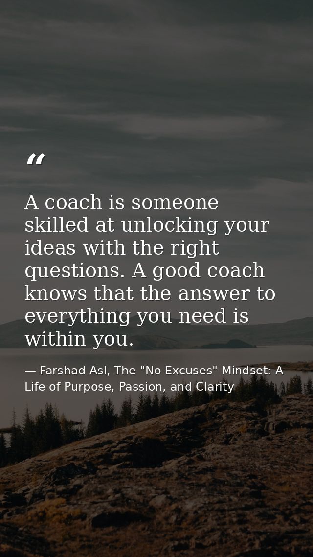 A coach is someone skilled at unlocking your ideas with the right questions. A good coach knows that the answer to every — Farshad Asl, The "No Excuses" Mindset: A Life of Purpose, Passion, and Clarity