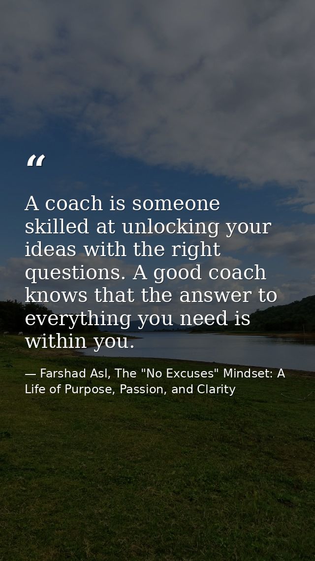 A coach is someone skilled at unlocking your ideas with the right questions. A good coach knows that the answer to every — Farshad Asl, The "No Excuses" Mindset: A Life of Purpose, Passion, and Clarity