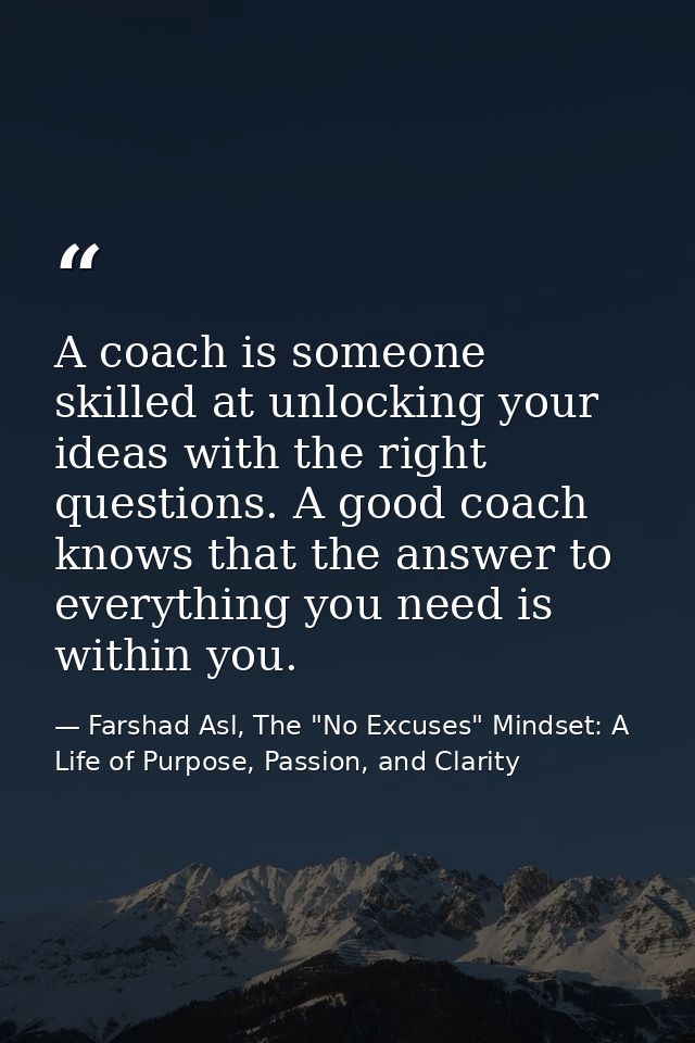 A coach is someone skilled at unlocking your ideas with the right questions. A good coach knows that the answer to every — Farshad Asl, The "No Excuses" Mindset: A Life of Purpose, Passion, and Clarity