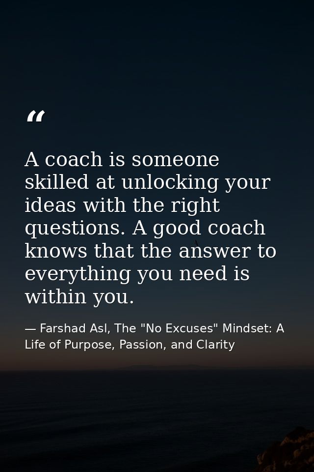 A coach is someone skilled at unlocking your ideas with the right questions. A good coach knows that the answer to every — Farshad Asl, The "No Excuses" Mindset: A Life of Purpose, Passion, and Clarity