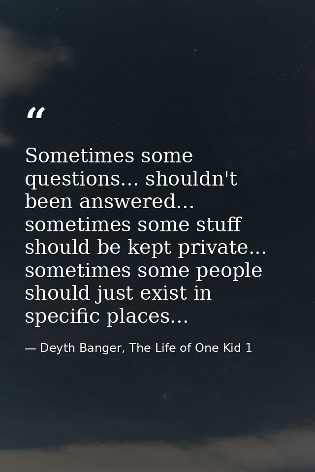 Sometimes some questions... shouldn't been answered... sometimes some stuff should be kept private... sometimes some peo — Deyth Banger, The Life of One Kid 1