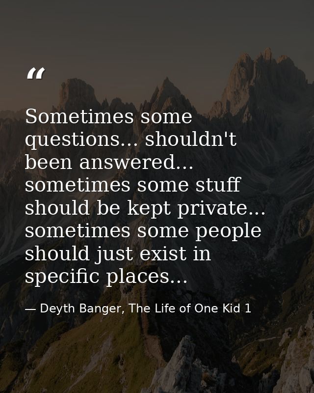 Sometimes some questions... shouldn't been answered... sometimes some stuff should be kept private... sometimes some peo — Deyth Banger, The Life of One Kid 1