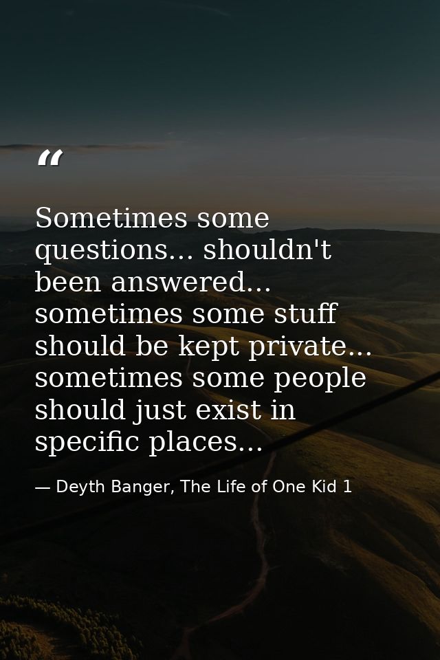 Sometimes some questions... shouldn't been answered... sometimes some stuff should be kept private... sometimes some peo — Deyth Banger, The Life of One Kid 1