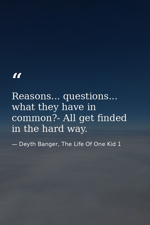 Reasons... questions... what they have in common?- All get finded in the hard way. — Deyth Banger, The Life Of One Kid 1