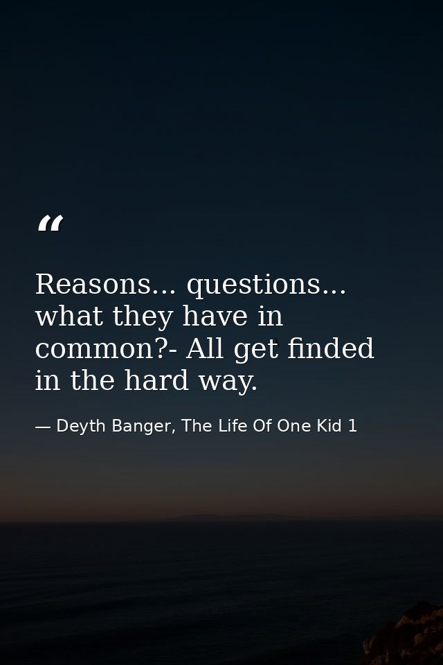 Reasons... questions... what they have in common?- All get finded in the hard way. — Deyth Banger, The Life Of One Kid 1