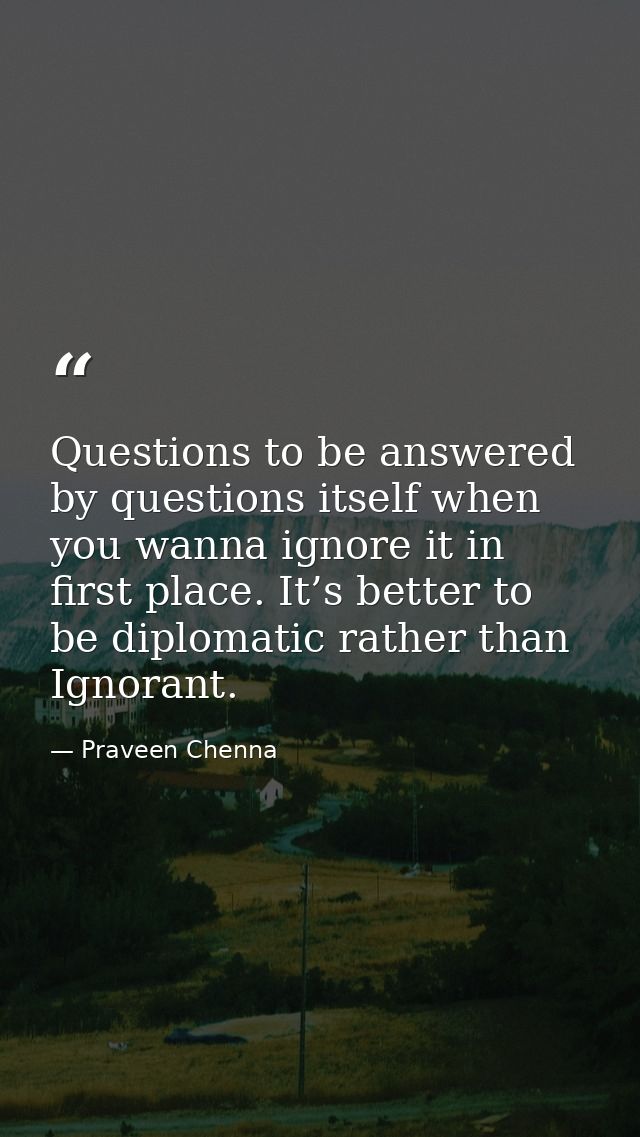 Questions to be answered by questions itself when you wanna ignore it in first place. It’s better to be diplomatic rathe — Praveen Chenna