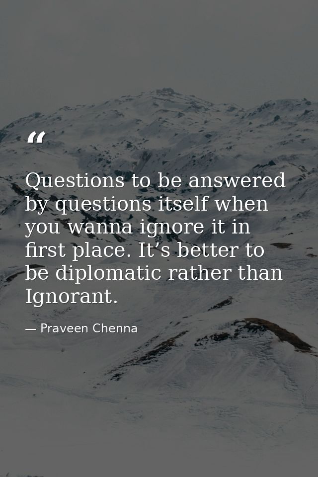 Questions to be answered by questions itself when you wanna ignore it in first place. It’s better to be diplomatic rathe — Praveen Chenna