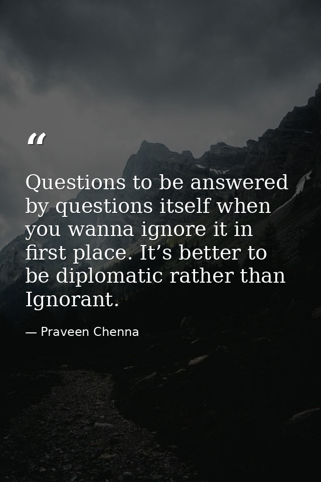 Questions to be answered by questions itself when you wanna ignore it in first place. It’s better to be diplomatic rathe — Praveen Chenna