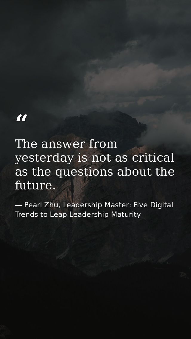 The answer from yesterday is not as critical as the questions about the future. — Pearl Zhu, Leadership Master: Five Digital Trends to Leap Leadership Maturity