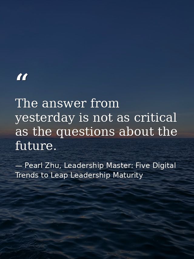 The answer from yesterday is not as critical as the questions about the future. — Pearl Zhu, Leadership Master: Five Digital Trends to Leap Leadership Maturity