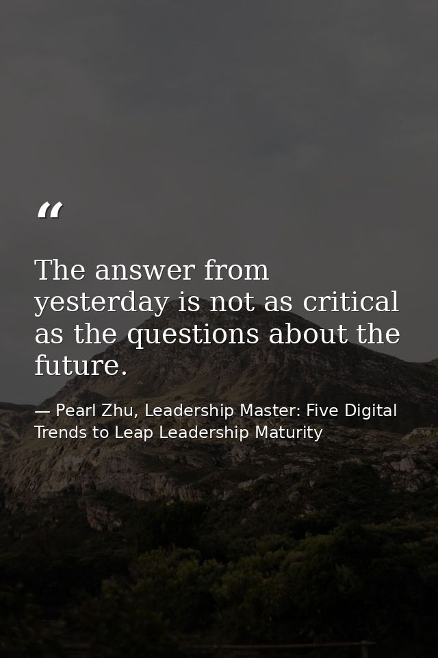 The answer from yesterday is not as critical as the questions about the future. — Pearl Zhu, Leadership Master: Five Digital Trends to Leap Leadership Maturity