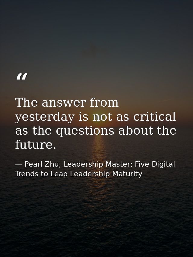 The answer from yesterday is not as critical as the questions about the future. — Pearl Zhu, Leadership Master: Five Digital Trends to Leap Leadership Maturity