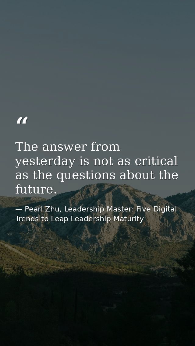 The answer from yesterday is not as critical as the questions about the future. — Pearl Zhu, Leadership Master: Five Digital Trends to Leap Leadership Maturity