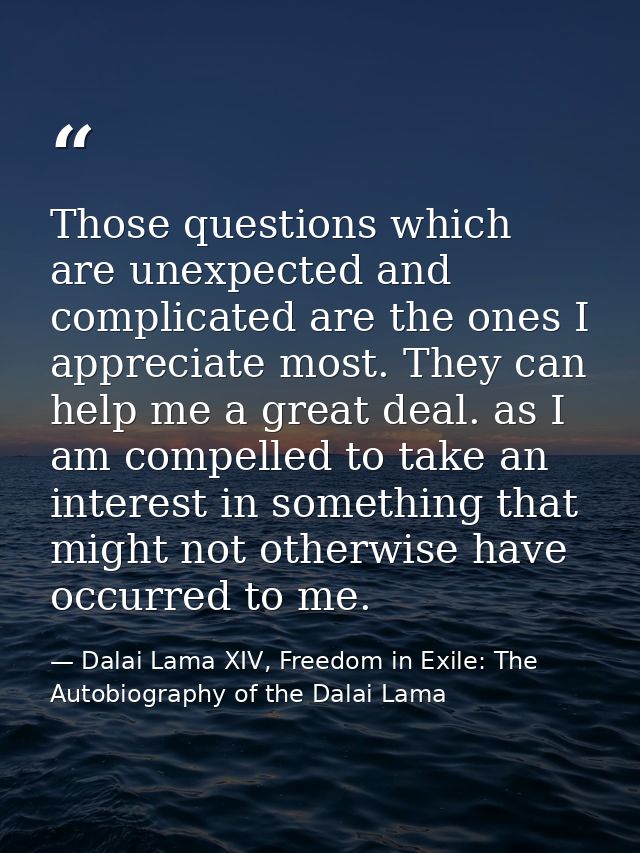 Those questions which are unexpected and complicated are the ones I appreciate most. They can help me a great deal. as I — Dalai Lama XIV, Freedom in Exile: The Autobiography of the Dalai Lama