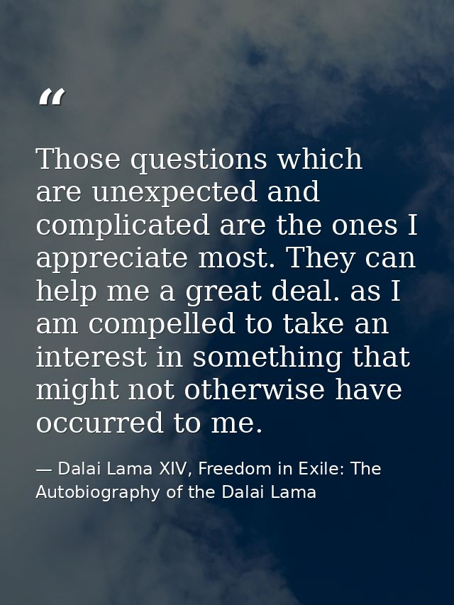 Those questions which are unexpected and complicated are the ones I appreciate most. They can help me a great deal. as I — Dalai Lama XIV, Freedom in Exile: The Autobiography of the Dalai Lama