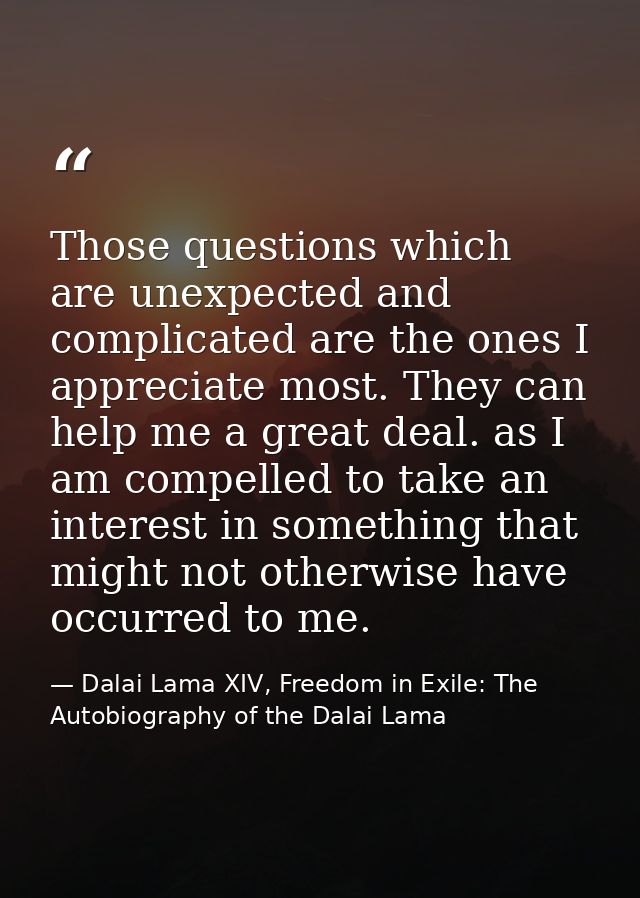 Those questions which are unexpected and complicated are the ones I appreciate most. They can help me a great deal. as I — Dalai Lama XIV, Freedom in Exile: The Autobiography of the Dalai Lama