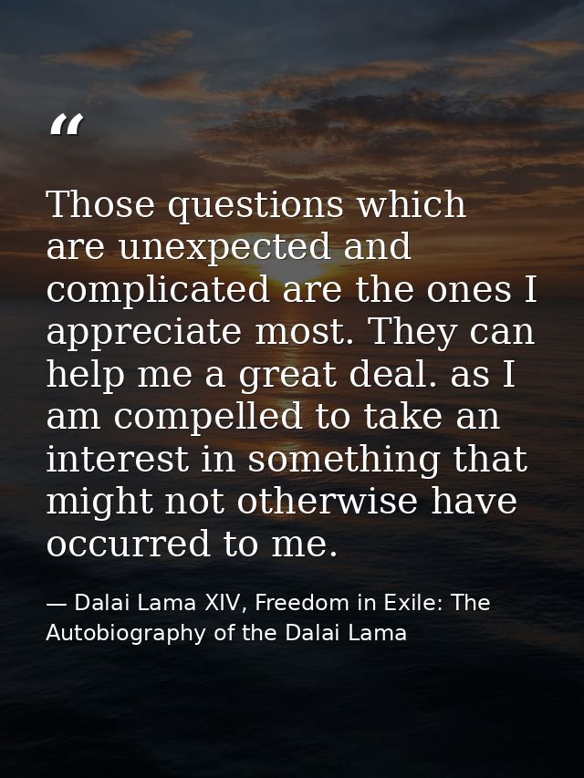 Those questions which are unexpected and complicated are the ones I appreciate most. They can help me a great deal. as I — Dalai Lama XIV, Freedom in Exile: The Autobiography of the Dalai Lama