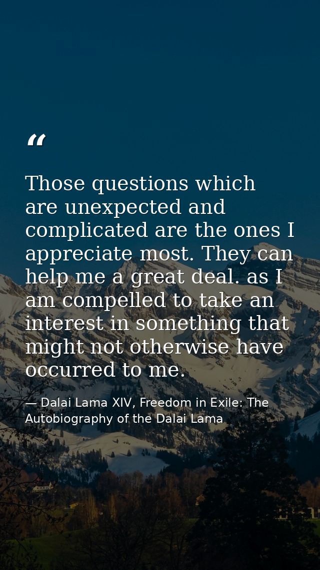Those questions which are unexpected and complicated are the ones I appreciate most. They can help me a great deal. as I — Dalai Lama XIV, Freedom in Exile: The Autobiography of the Dalai Lama