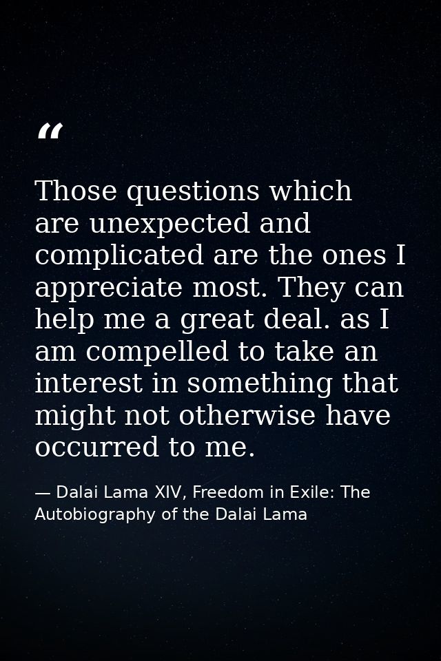 Those questions which are unexpected and complicated are the ones I appreciate most. They can help me a great deal. as I — Dalai Lama XIV, Freedom in Exile: The Autobiography of the Dalai Lama