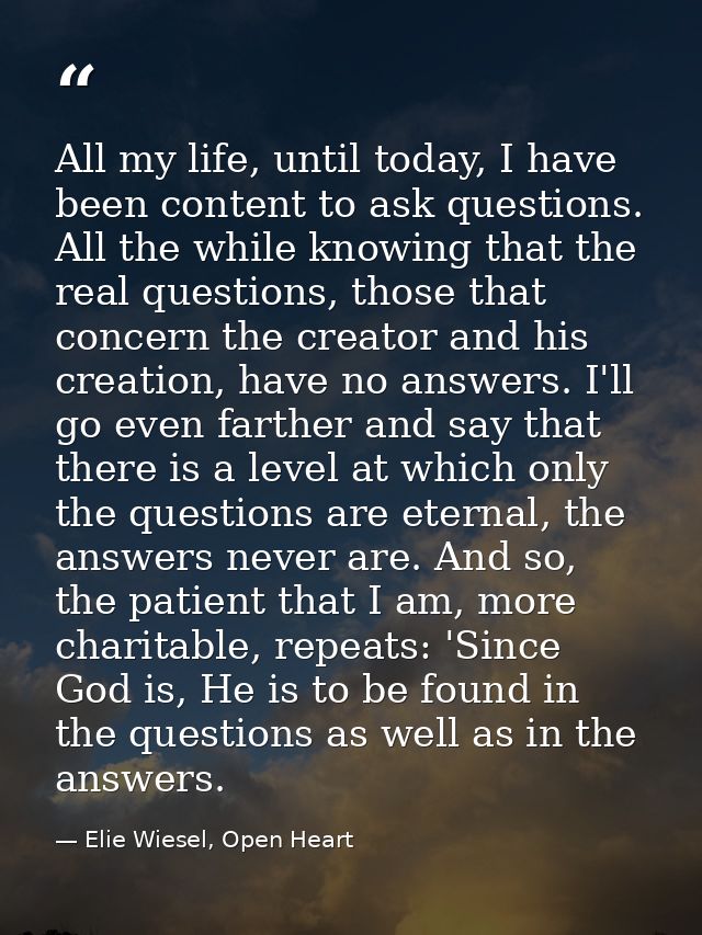 All my life, until today, I have been content to ask questions. All the while knowing that the real questions, those tha — Elie Wiesel, Open Heart
