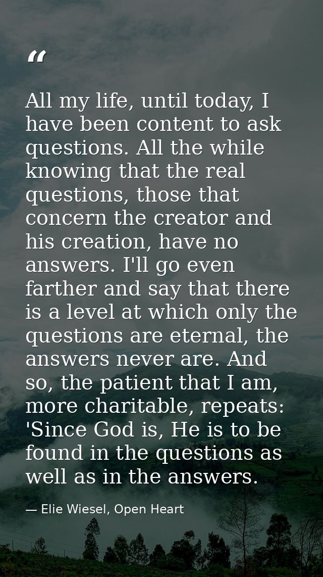 All my life, until today, I have been content to ask questions. All the while knowing that the real questions, those tha — Elie Wiesel, Open Heart