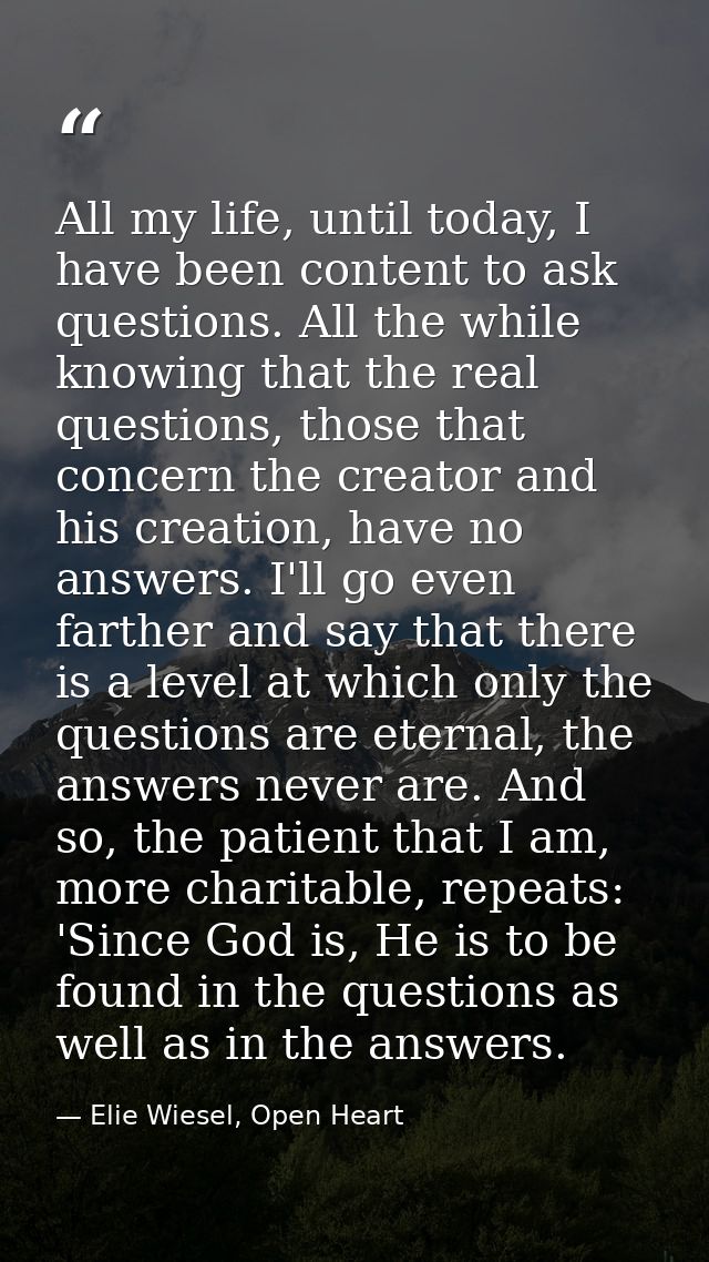 All my life, until today, I have been content to ask questions. All the while knowing that the real questions, those tha — Elie Wiesel, Open Heart
