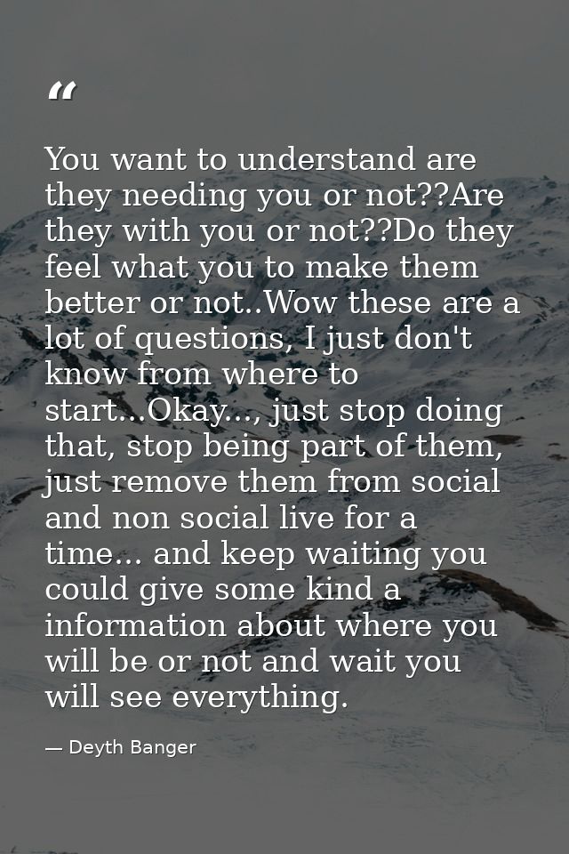 You want to understand are they needing you or not??Are they with you or not??Do they feel what you to make them better  — Deyth Banger