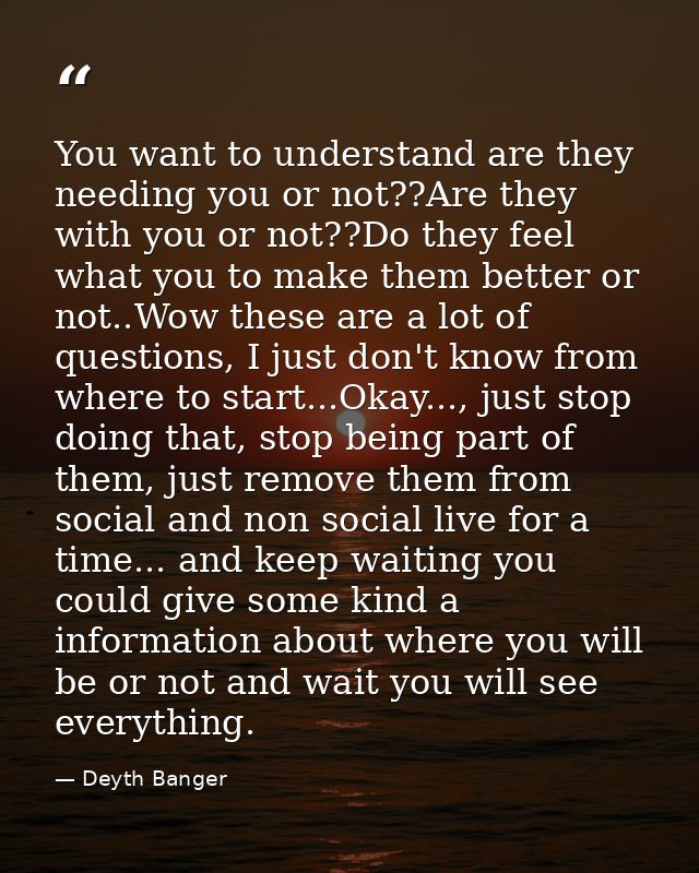 You want to understand are they needing you or not??Are they with you or not??Do they feel what you to make them better  — Deyth Banger